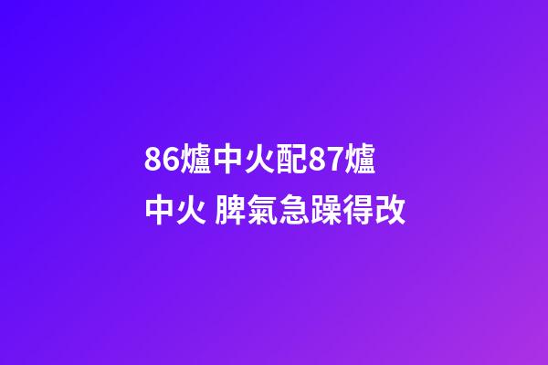 86爐中火配87爐中火 脾氣急躁得改